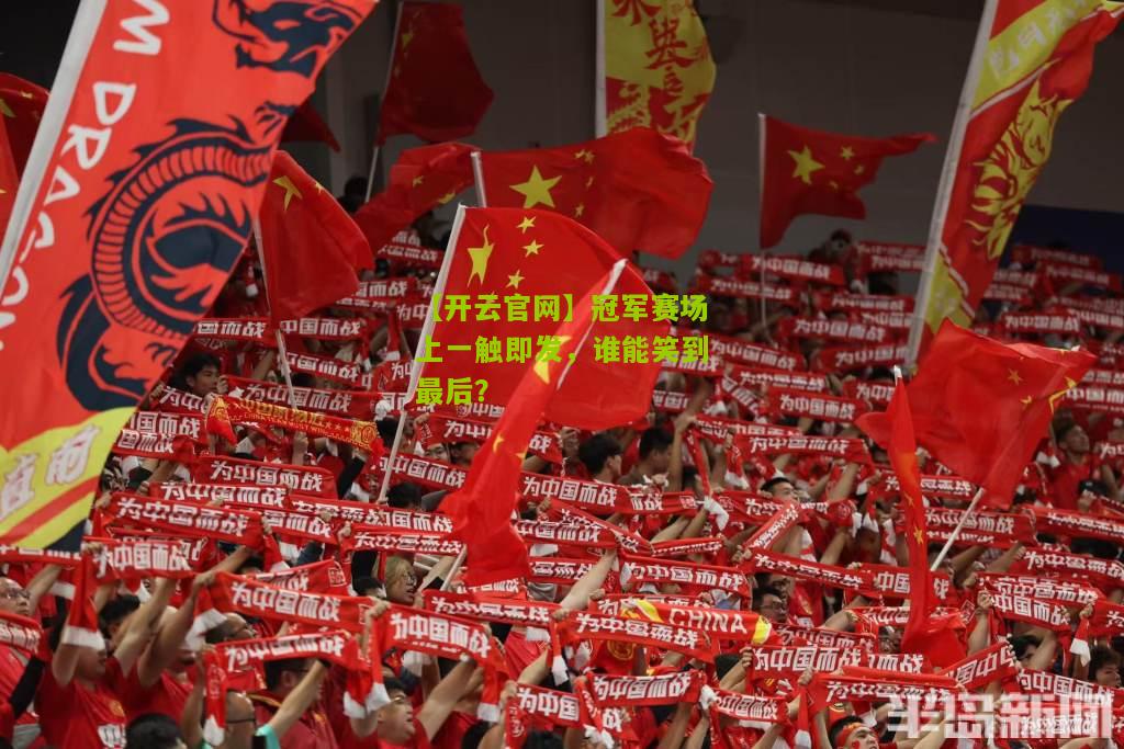 冠军赛场上一触即发，谁能笑到最后？